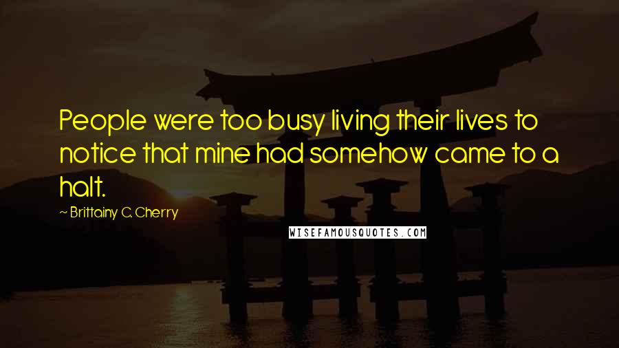 Brittainy C. Cherry Quotes: People were too busy living their lives to notice that mine had somehow came to a halt.