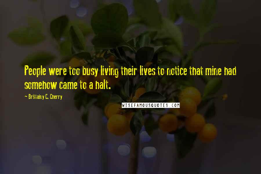 Brittainy C. Cherry Quotes: People were too busy living their lives to notice that mine had somehow came to a halt.