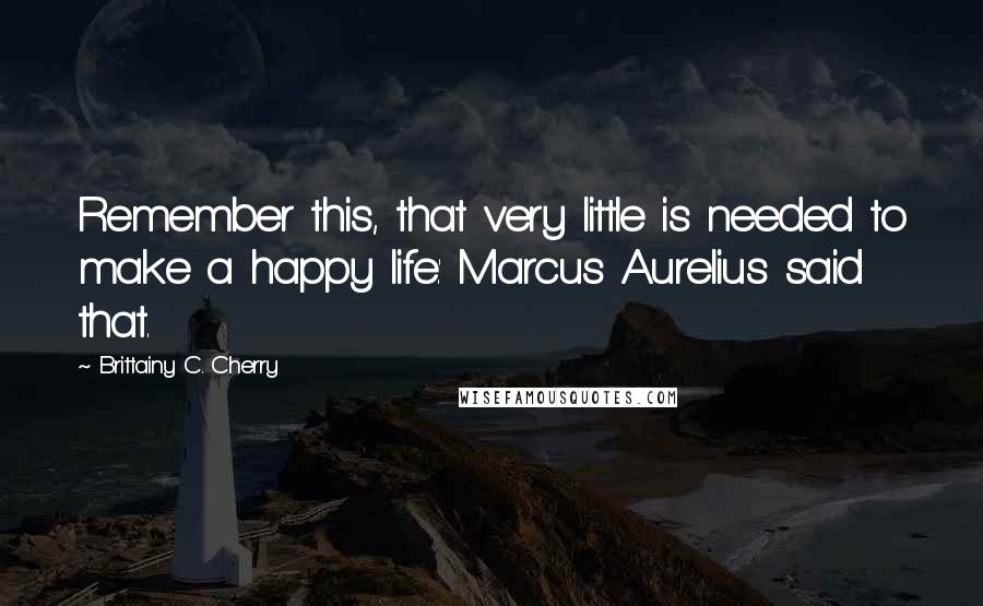 Brittainy C. Cherry Quotes: Remember this, that very little is needed to make a happy life.' Marcus Aurelius said that.