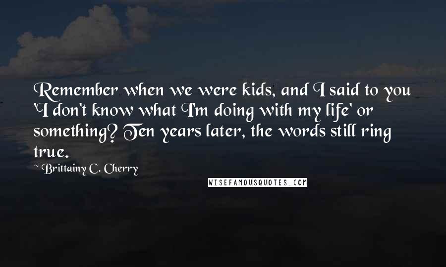 Brittainy C. Cherry Quotes: Remember when we were kids, and I said to you 'I don't know what I'm doing with my life' or something? Ten years later, the words still ring true.