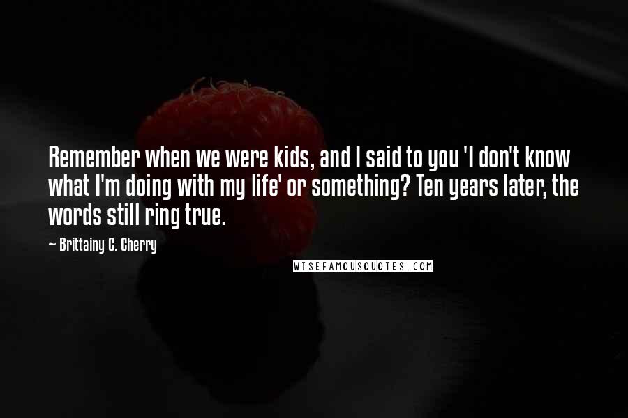 Brittainy C. Cherry Quotes: Remember when we were kids, and I said to you 'I don't know what I'm doing with my life' or something? Ten years later, the words still ring true.