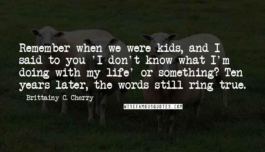 Brittainy C. Cherry Quotes: Remember when we were kids, and I said to you 'I don't know what I'm doing with my life' or something? Ten years later, the words still ring true.