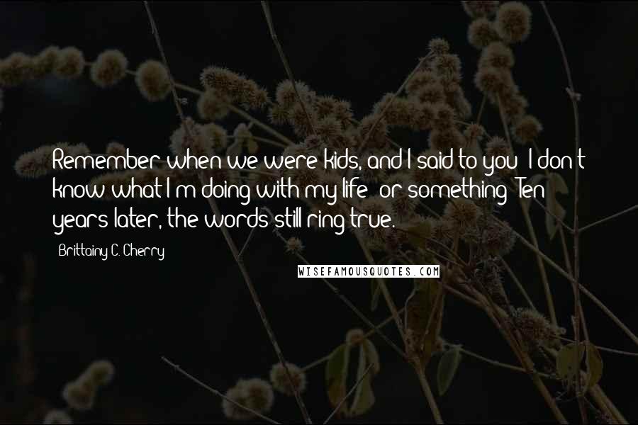 Brittainy C. Cherry Quotes: Remember when we were kids, and I said to you 'I don't know what I'm doing with my life' or something? Ten years later, the words still ring true.