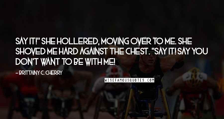 Brittainy C. Cherry Quotes: Say it!" she hollered, moving over to me. She shoved me hard against the chest. "Say it! Say you don't want to be with me!