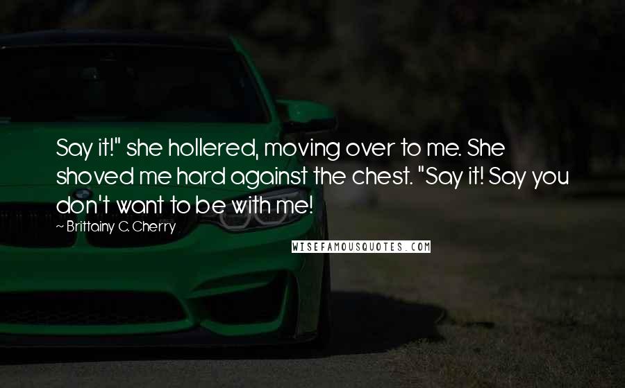 Brittainy C. Cherry Quotes: Say it!" she hollered, moving over to me. She shoved me hard against the chest. "Say it! Say you don't want to be with me!