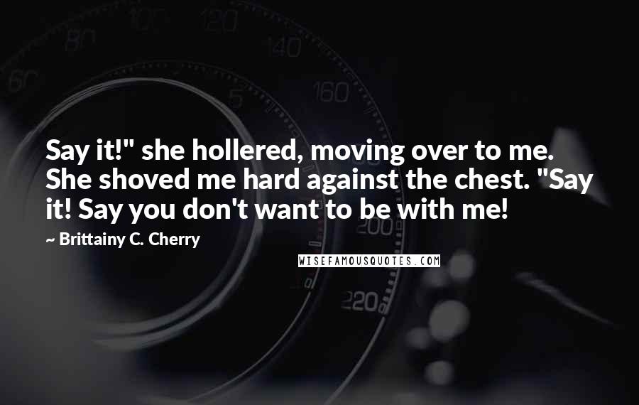 Brittainy C. Cherry Quotes: Say it!" she hollered, moving over to me. She shoved me hard against the chest. "Say it! Say you don't want to be with me!