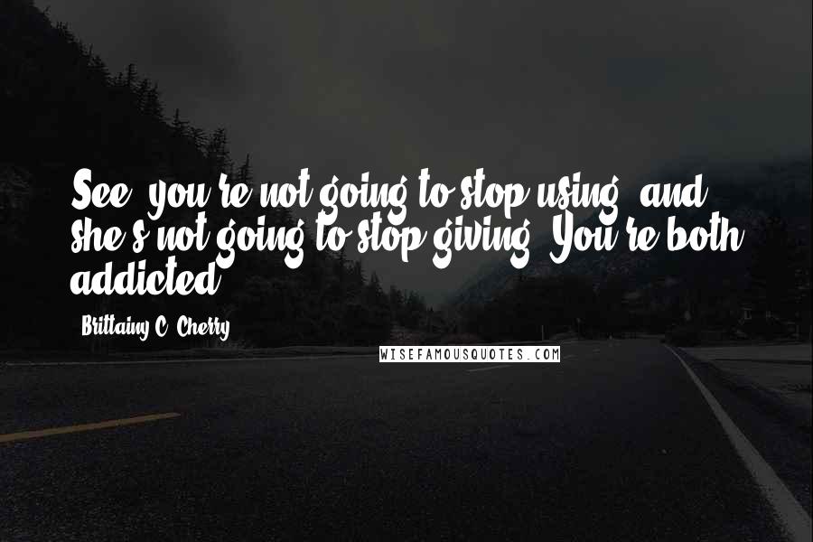Brittainy C. Cherry Quotes: See, you're not going to stop using, and she's not going to stop giving. You're both addicted.