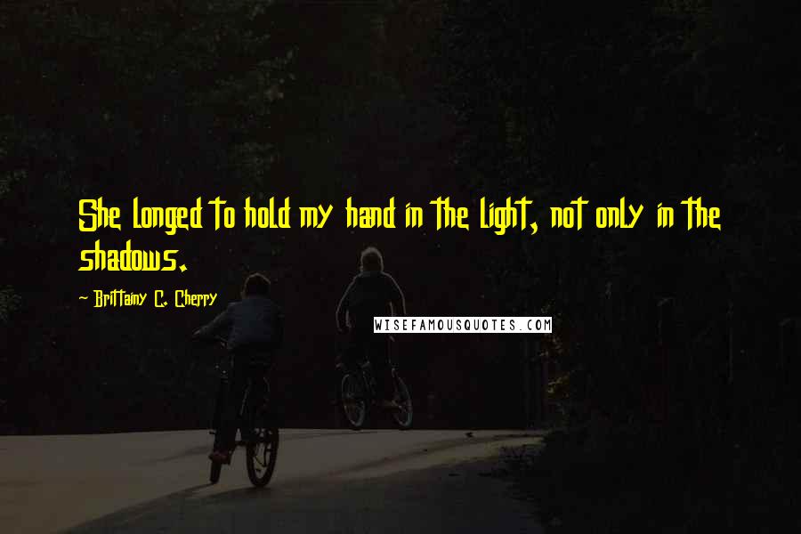 Brittainy C. Cherry Quotes: She longed to hold my hand in the light, not only in the shadows.