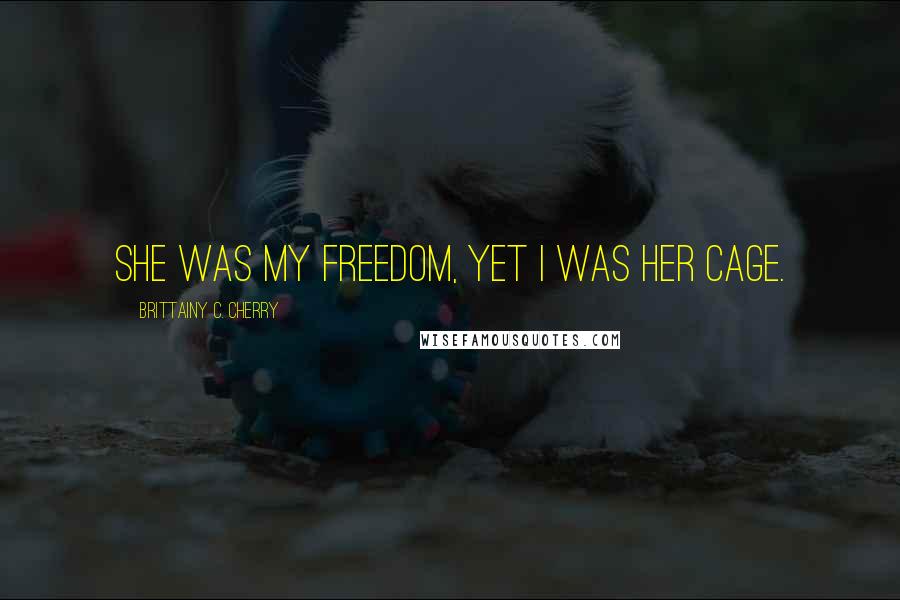 Brittainy C. Cherry Quotes: She was my freedom, yet I was her cage.