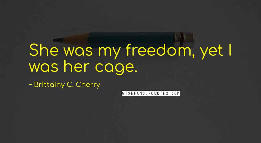 Brittainy C. Cherry Quotes: She was my freedom, yet I was her cage.