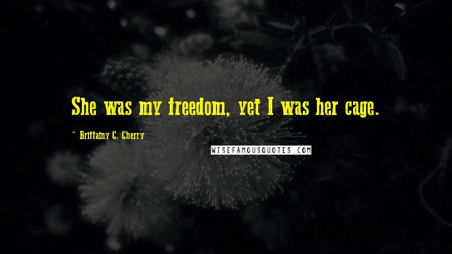 Brittainy C. Cherry Quotes: She was my freedom, yet I was her cage.