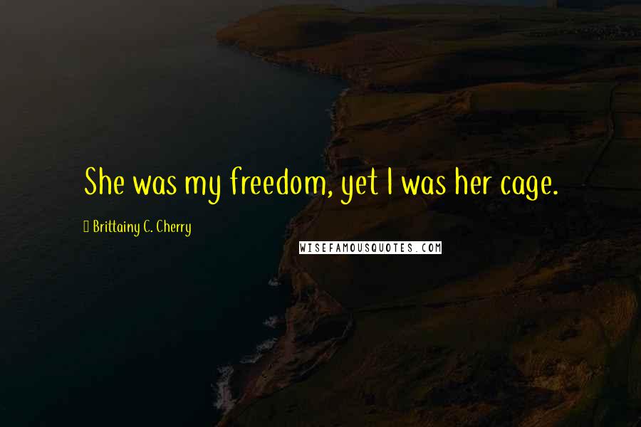 Brittainy C. Cherry Quotes: She was my freedom, yet I was her cage.