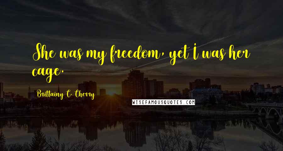 Brittainy C. Cherry Quotes: She was my freedom, yet I was her cage.