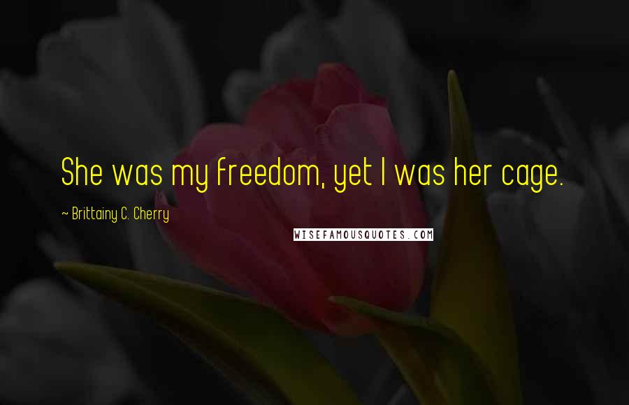 Brittainy C. Cherry Quotes: She was my freedom, yet I was her cage.