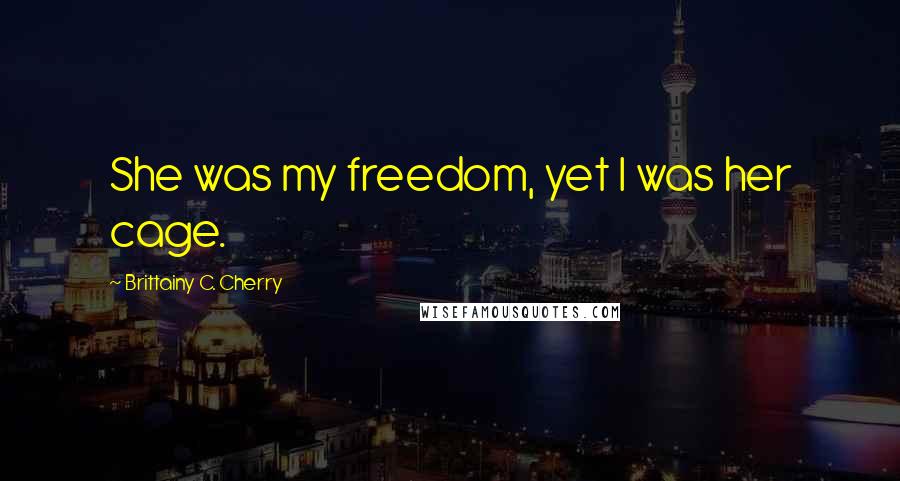 Brittainy C. Cherry Quotes: She was my freedom, yet I was her cage.