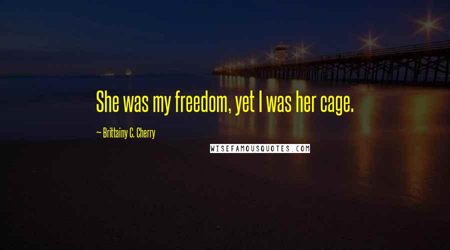 Brittainy C. Cherry Quotes: She was my freedom, yet I was her cage.