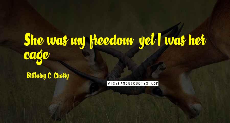 Brittainy C. Cherry Quotes: She was my freedom, yet I was her cage.