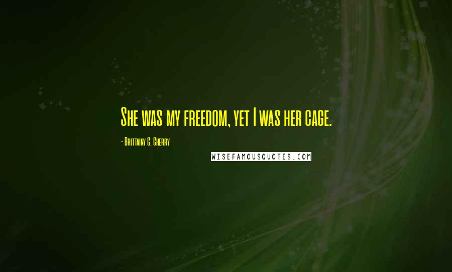 Brittainy C. Cherry Quotes: She was my freedom, yet I was her cage.