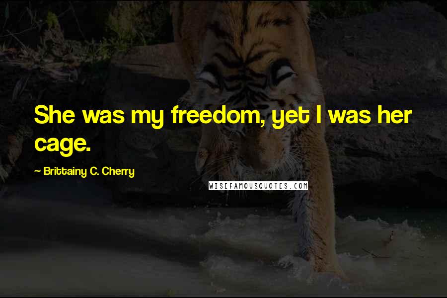 Brittainy C. Cherry Quotes: She was my freedom, yet I was her cage.