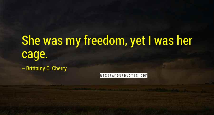 Brittainy C. Cherry Quotes: She was my freedom, yet I was her cage.