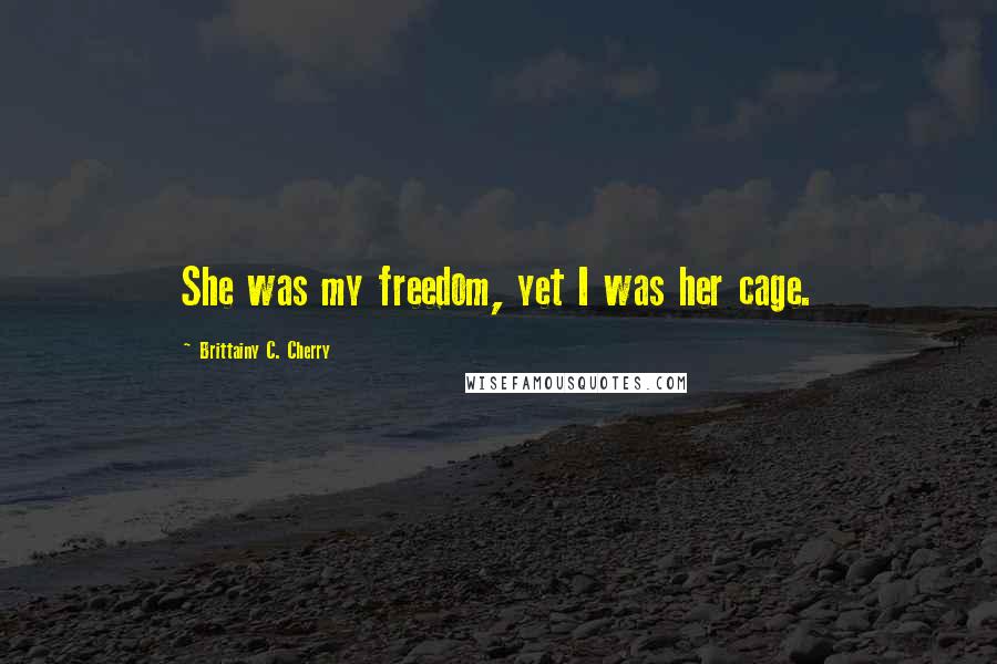 Brittainy C. Cherry Quotes: She was my freedom, yet I was her cage.