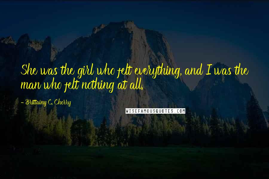 Brittainy C. Cherry Quotes: She was the girl who felt everything, and I was the man who felt nothing at all.