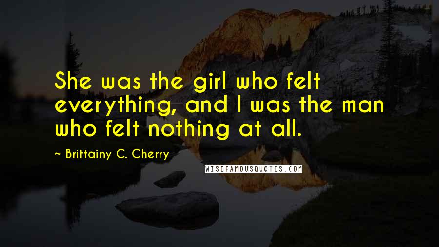 Brittainy C. Cherry Quotes: She was the girl who felt everything, and I was the man who felt nothing at all.