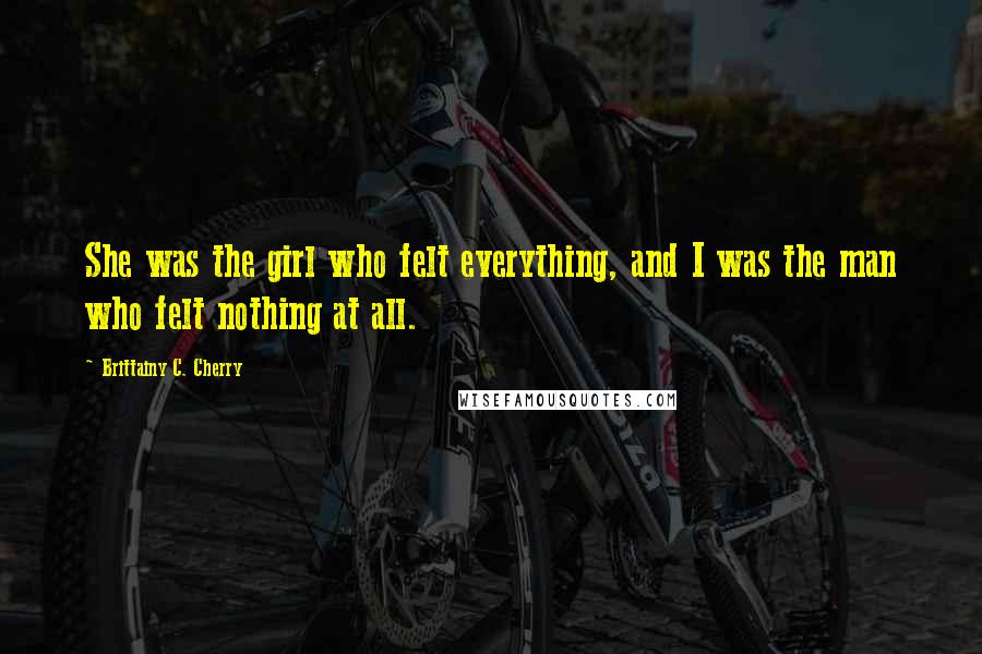 Brittainy C. Cherry Quotes: She was the girl who felt everything, and I was the man who felt nothing at all.