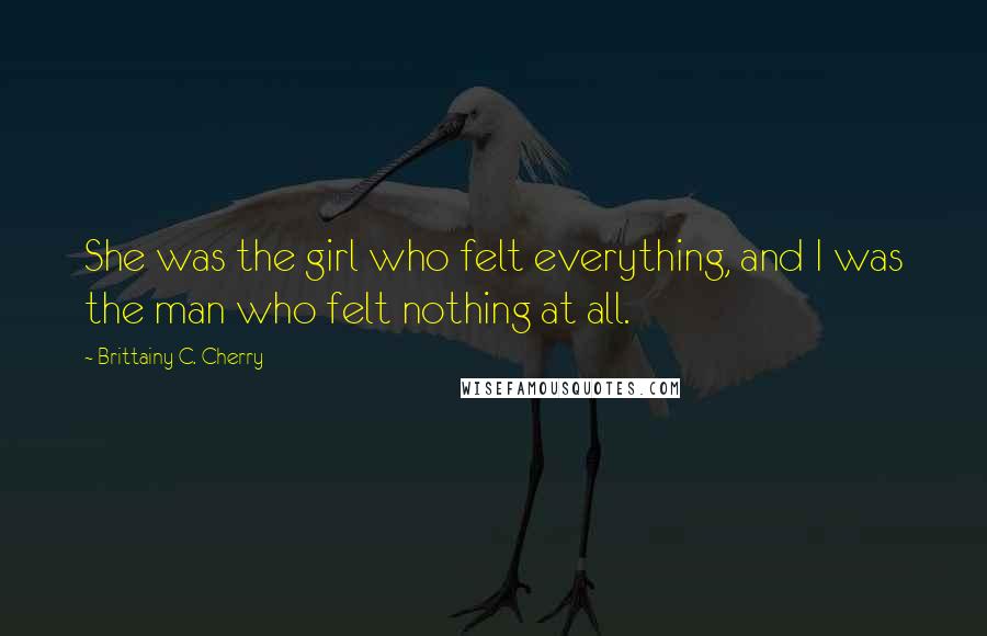Brittainy C. Cherry Quotes: She was the girl who felt everything, and I was the man who felt nothing at all.