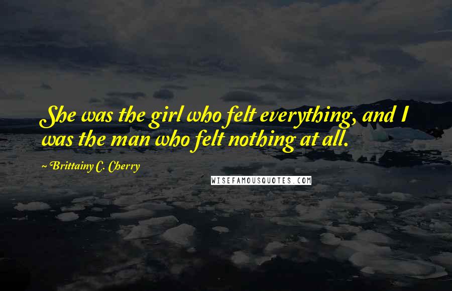 Brittainy C. Cherry Quotes: She was the girl who felt everything, and I was the man who felt nothing at all.