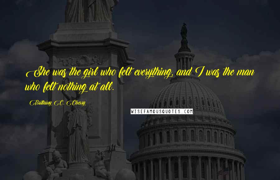 Brittainy C. Cherry Quotes: She was the girl who felt everything, and I was the man who felt nothing at all.
