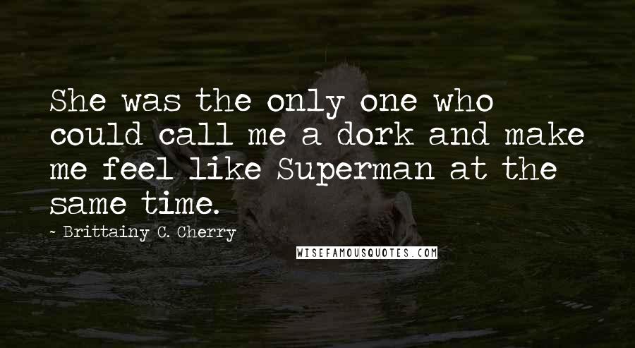 Brittainy C. Cherry Quotes: She was the only one who could call me a dork and make me feel like Superman at the same time.