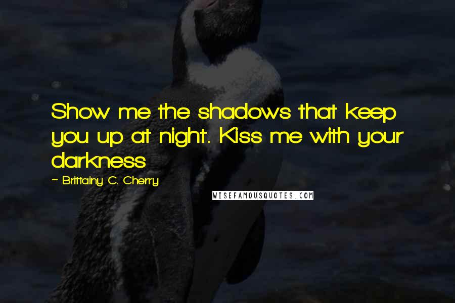 Brittainy C. Cherry Quotes: Show me the shadows that keep you up at night. Kiss me with your darkness
