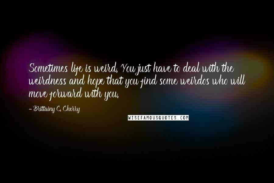 Brittainy C. Cherry Quotes: Sometimes life is weird. You just have to deal with the weirdness and hope that you find some weirdos who will move forward with you.