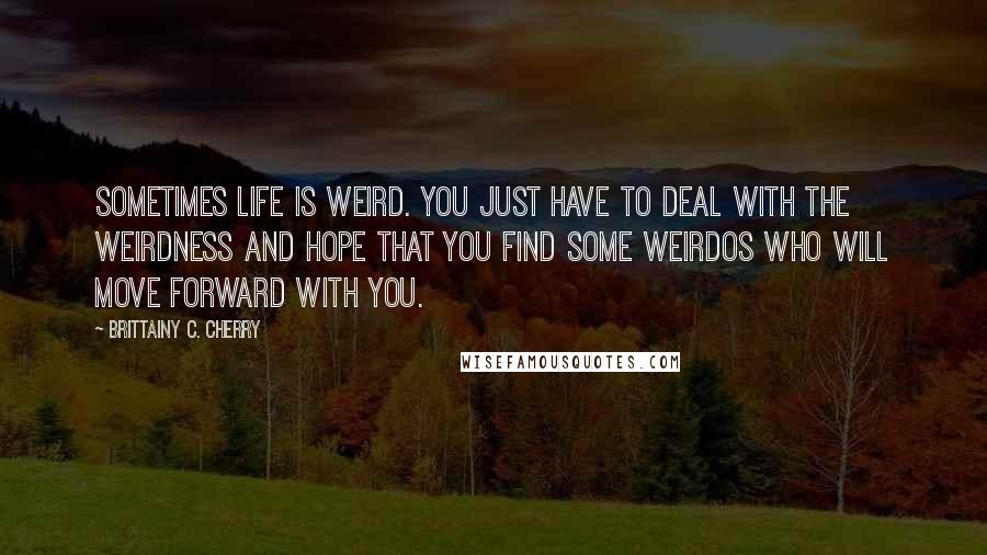 Brittainy C. Cherry Quotes: Sometimes life is weird. You just have to deal with the weirdness and hope that you find some weirdos who will move forward with you.