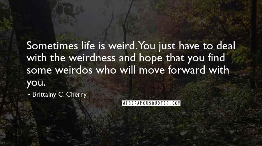 Brittainy C. Cherry Quotes: Sometimes life is weird. You just have to deal with the weirdness and hope that you find some weirdos who will move forward with you.