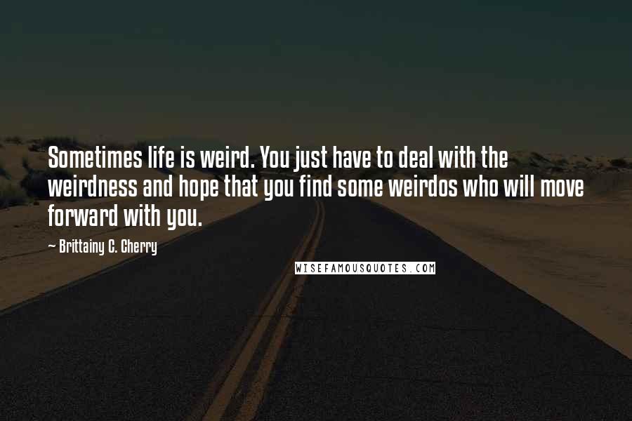 Brittainy C. Cherry Quotes: Sometimes life is weird. You just have to deal with the weirdness and hope that you find some weirdos who will move forward with you.