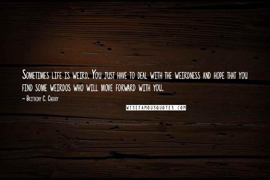 Brittainy C. Cherry Quotes: Sometimes life is weird. You just have to deal with the weirdness and hope that you find some weirdos who will move forward with you.