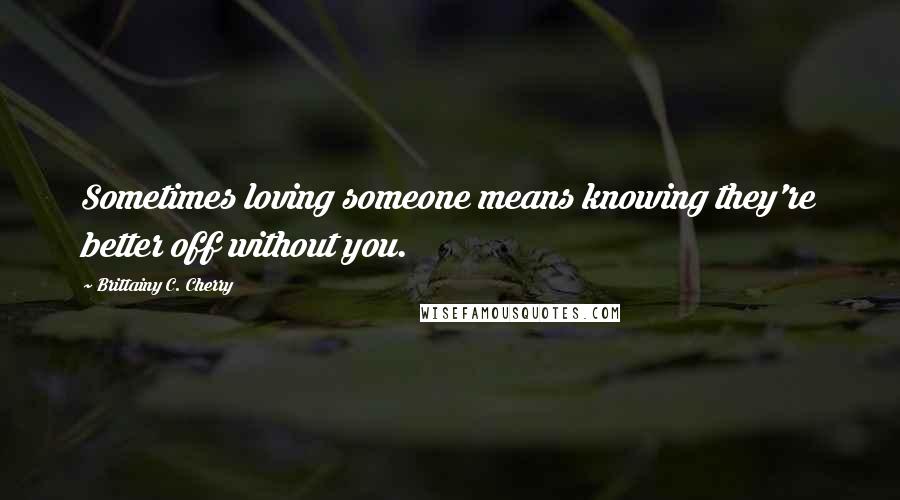 Brittainy C. Cherry Quotes: Sometimes loving someone means knowing they're better off without you.