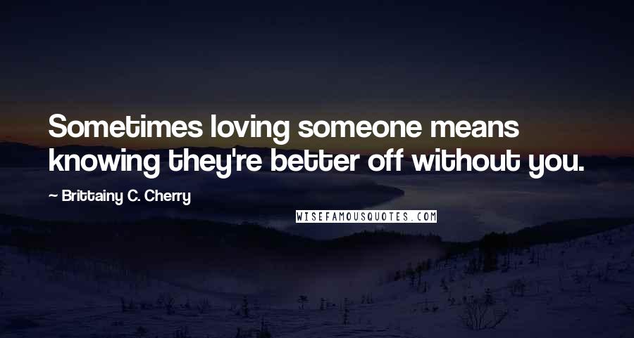 Brittainy C. Cherry Quotes: Sometimes loving someone means knowing they're better off without you.