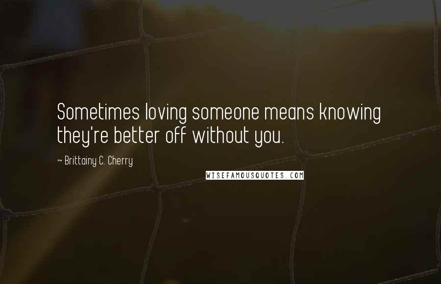 Brittainy C. Cherry Quotes: Sometimes loving someone means knowing they're better off without you.