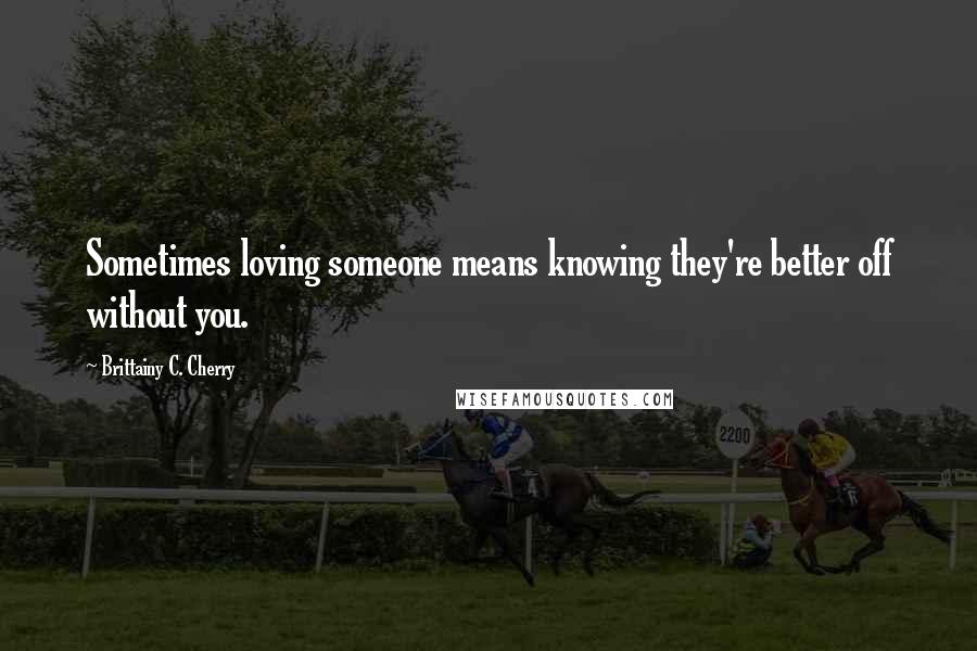Brittainy C. Cherry Quotes: Sometimes loving someone means knowing they're better off without you.