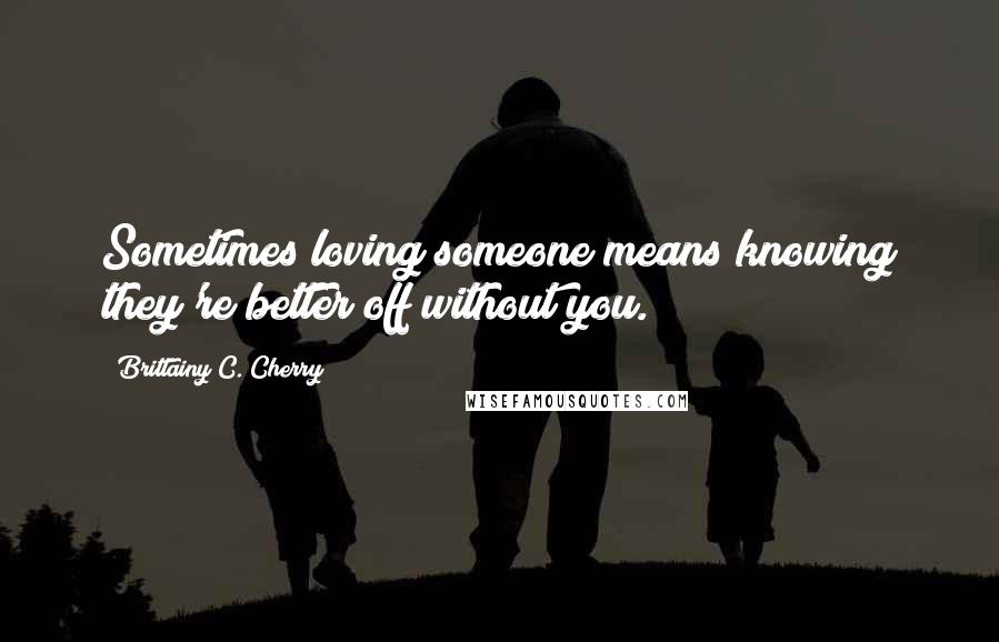 Brittainy C. Cherry Quotes: Sometimes loving someone means knowing they're better off without you.
