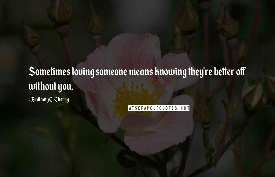 Brittainy C. Cherry Quotes: Sometimes loving someone means knowing they're better off without you.