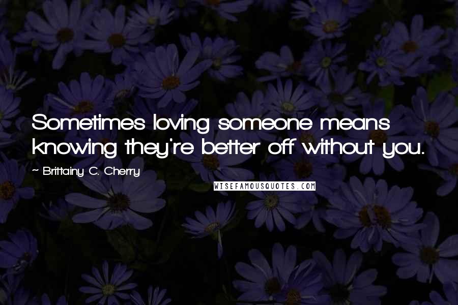 Brittainy C. Cherry Quotes: Sometimes loving someone means knowing they're better off without you.