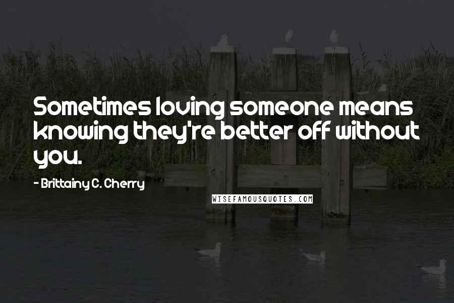 Brittainy C. Cherry Quotes: Sometimes loving someone means knowing they're better off without you.