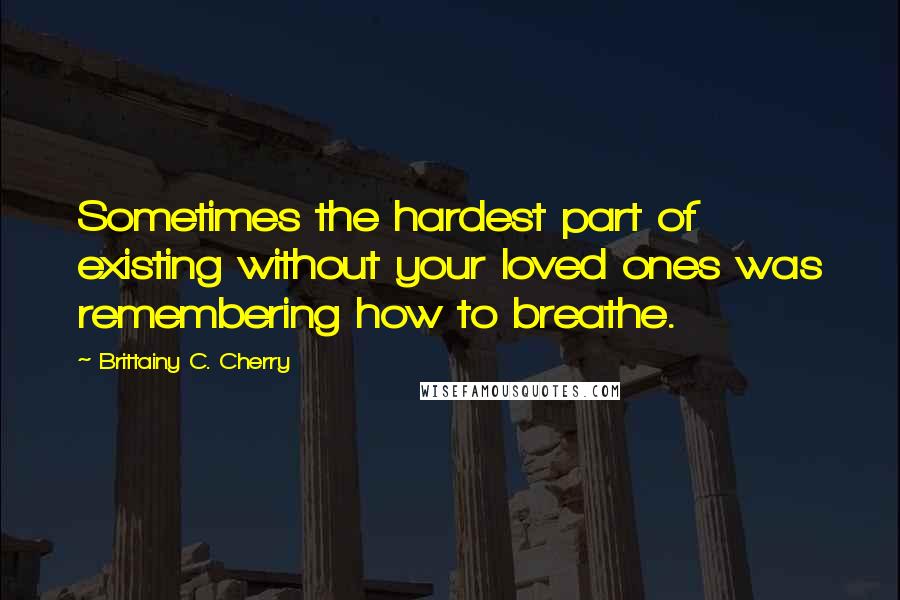 Brittainy C. Cherry Quotes: Sometimes the hardest part of existing without your loved ones was remembering how to breathe.