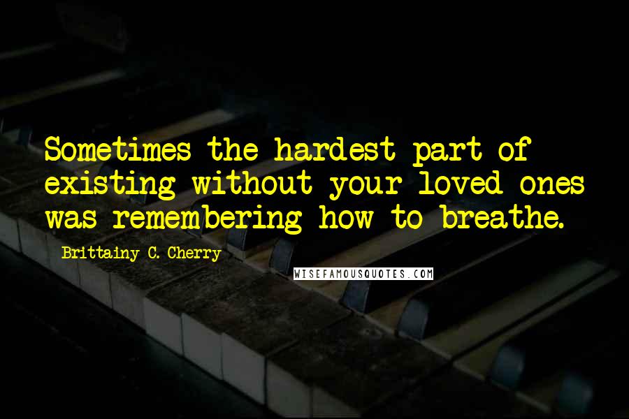 Brittainy C. Cherry Quotes: Sometimes the hardest part of existing without your loved ones was remembering how to breathe.