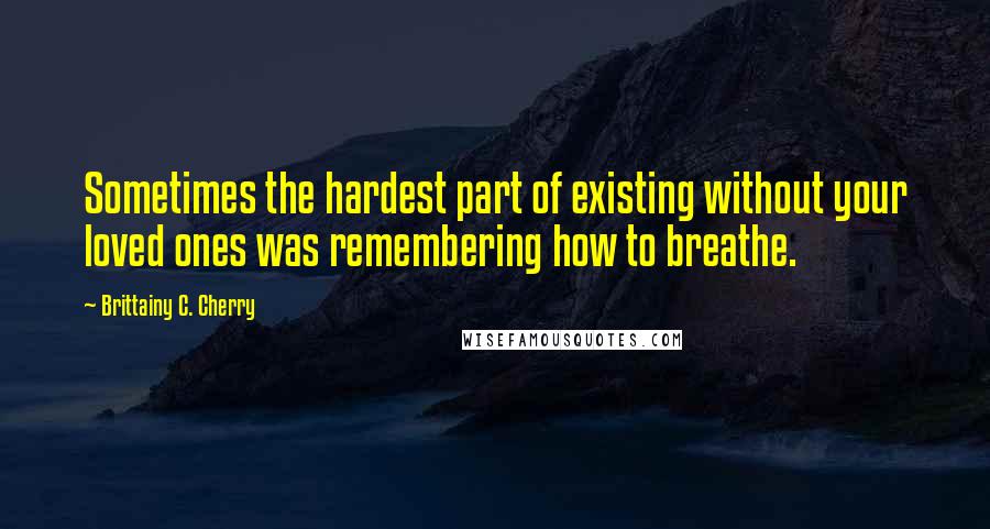 Brittainy C. Cherry Quotes: Sometimes the hardest part of existing without your loved ones was remembering how to breathe.