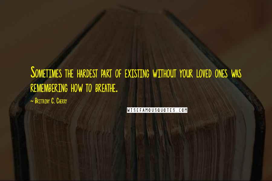 Brittainy C. Cherry Quotes: Sometimes the hardest part of existing without your loved ones was remembering how to breathe.